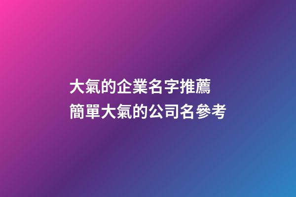 大氣的企業名字推薦 簡單大氣的公司名參考-第1張-公司起名-玄機派